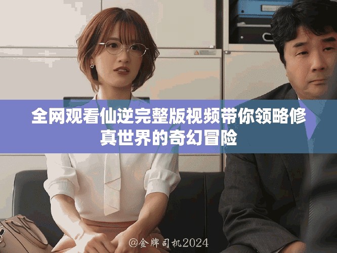 全網(wǎng)觀看仙逆完整版視頻帶你領(lǐng)略修真世界的奇幻冒險(xiǎn)