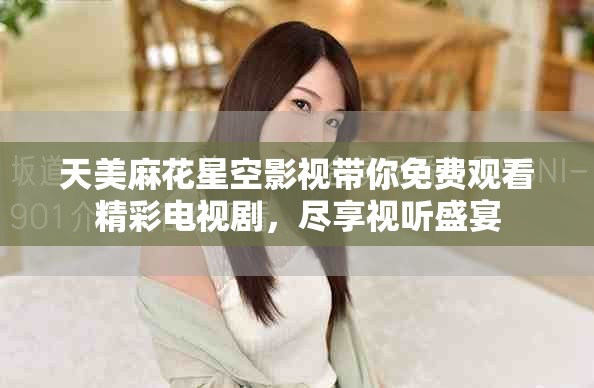 天美麻花星空影視帶你免費觀看精彩電視劇，盡享視聽盛宴