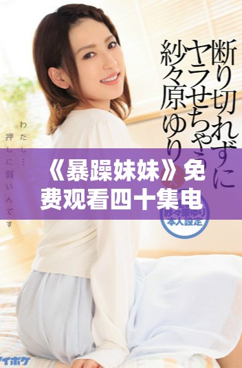 《暴躁妹妹》免費(fèi)觀看四十集電視劇的精彩內(nèi)容與觀看指南