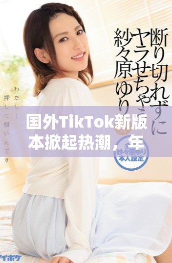 國(guó)外TikTok新版本掀起熱潮，年輕用戶紛紛涌入體驗(yàn)新玩法