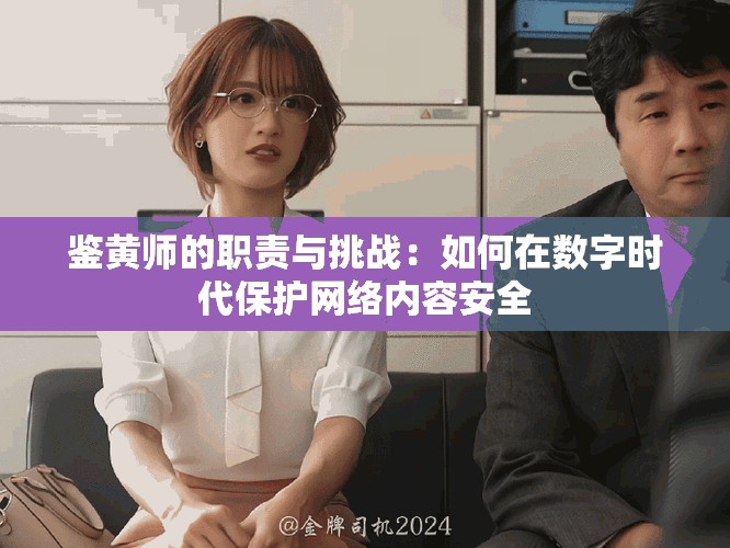 鑒黃師的職責與挑戰(zhàn)：如何在數(shù)字時代保護網(wǎng)絡(luò)內(nèi)容安全