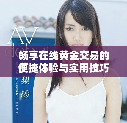 暢享在線黃金交易的便捷體驗(yàn)與實(shí)用技巧解析