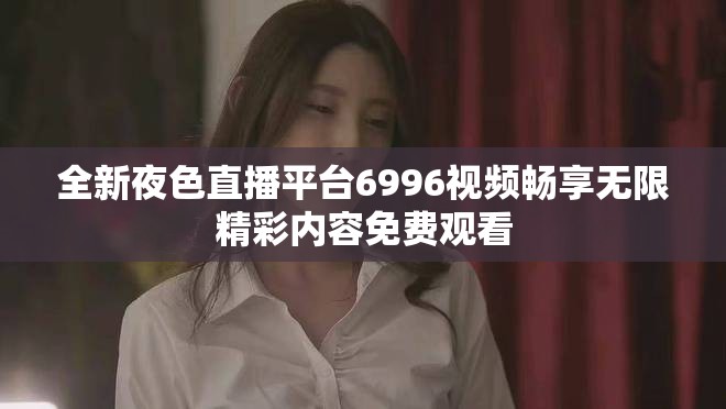 全新夜色直播平臺(tái)6996視頻暢享無(wú)限精彩內(nèi)容免費(fèi)觀看