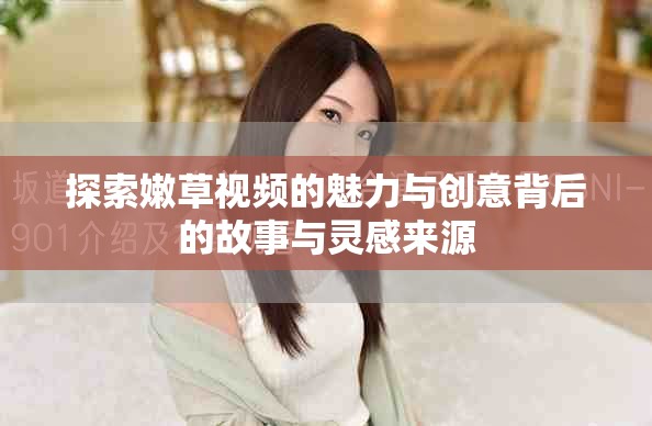 探索嫩草視頻的魅力與創(chuàng)意背后的故事與靈感來(lái)源