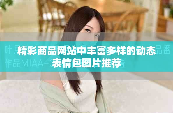 精彩商品網(wǎng)站中豐富多樣的動(dòng)態(tài)表情包圖片推薦
