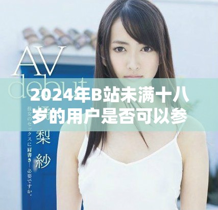 2024年B站未滿十八歲的用戶是否可以參與廣告合作探討