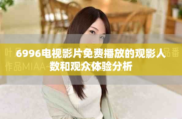 6996電視影片免費(fèi)播放的觀影人數(shù)和觀眾體驗(yàn)分析