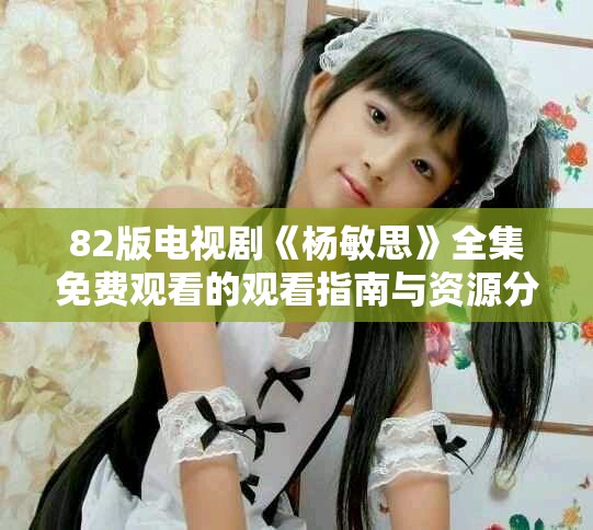 82版電視劇《楊敏思》全集免費(fèi)觀看的觀看指南與資源分享