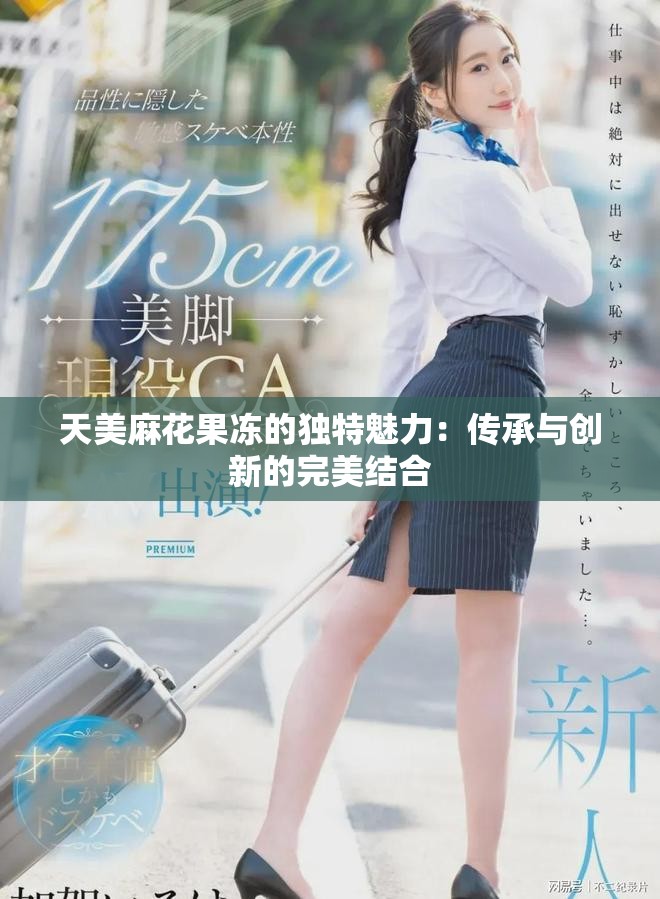 天美麻花果凍的獨特魅力：傳承與創(chuàng)新的完美結(jié)合
