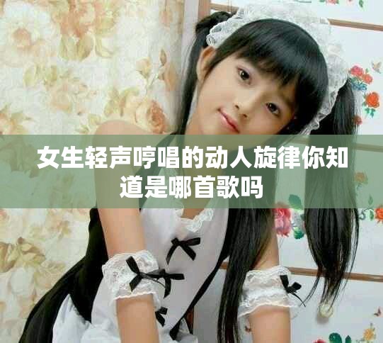 女生輕聲哼唱的動人旋律你知道是哪首歌嗎