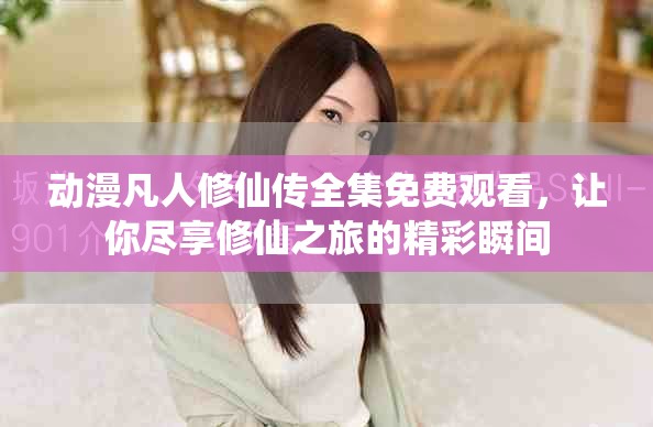 動(dòng)漫凡人修仙傳全集免費(fèi)觀看，讓你盡享修仙之旅的精彩瞬間