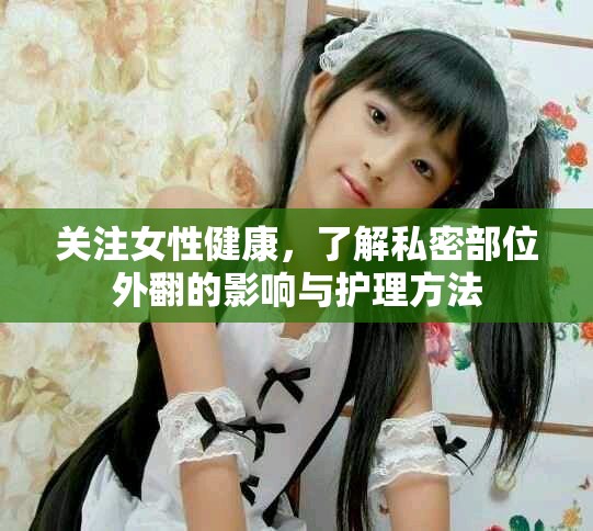 關(guān)注女性健康，了解私密部位外翻的影響與護(hù)理方法