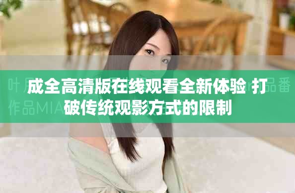 成全高清版在線觀看全新體驗 打破傳統(tǒng)觀影方式的限制