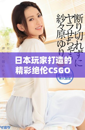 日本玩家打造的精彩絕倫CSGO游戲盛宴回顧