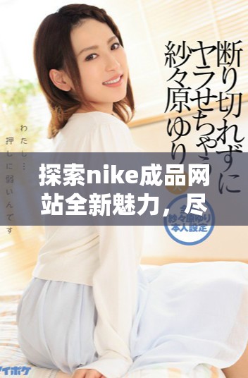 探索nike成品網(wǎng)站全新魅力，盡享時尚運動潮流生活