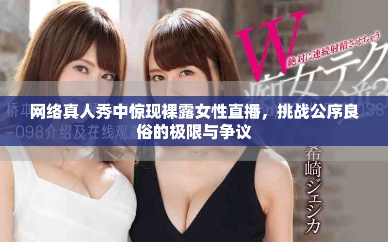 網(wǎng)絡(luò)真人秀中驚現(xiàn)裸露女性直播，挑戰(zhàn)公序良俗的極限與爭議