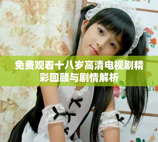 免費(fèi)觀(guān)看十八歲高清電視劇精彩回顧與劇情解析