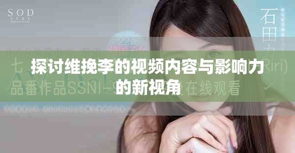 探討維挽李的視頻內(nèi)容與影響力的新視角