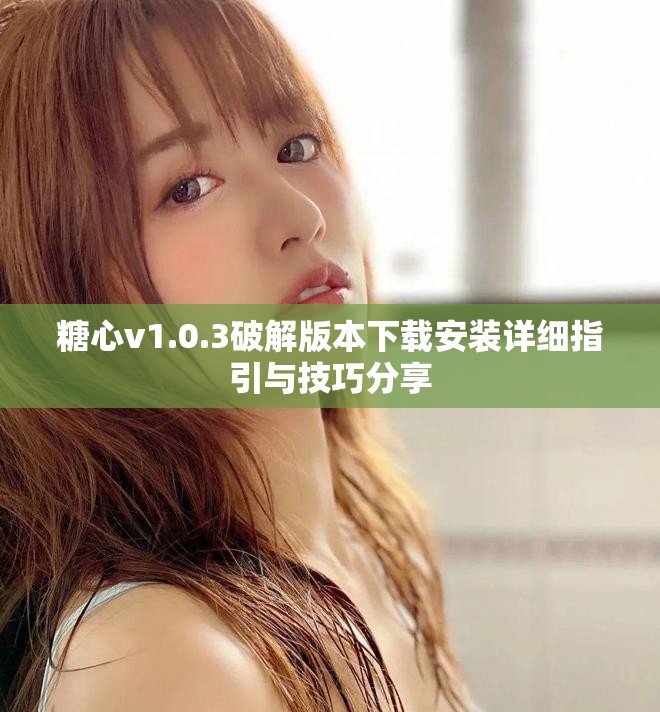 糖心v1.0.3破解版本下載安裝詳細(xì)指引與技巧分享