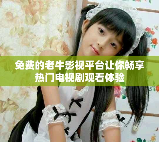 免費(fèi)的老牛影視平臺(tái)讓你暢享熱門電視劇觀看體驗(yàn)
