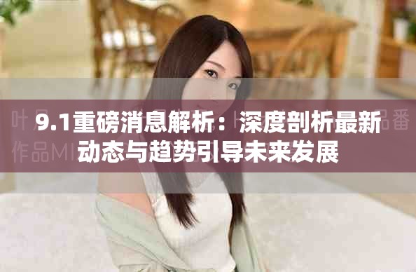 9.1重磅消息解析：深度剖析最新動(dòng)態(tài)與趨勢(shì)引導(dǎo)未來發(fā)展