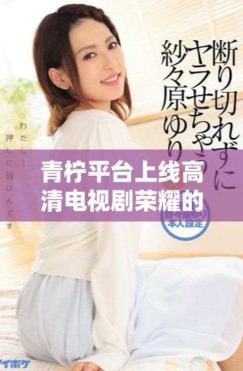 青檸平臺上線高清電視劇榮耀的具體時(shí)間安排揭秘