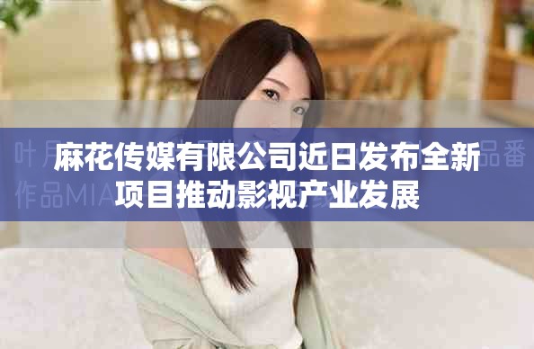 麻花傳媒有限公司近日發(fā)布全新項目推動影視產業(yè)發(fā)展