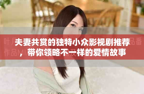 夫妻共賞的獨特小眾影視劇推薦，帶你領(lǐng)略不一樣的愛情故事