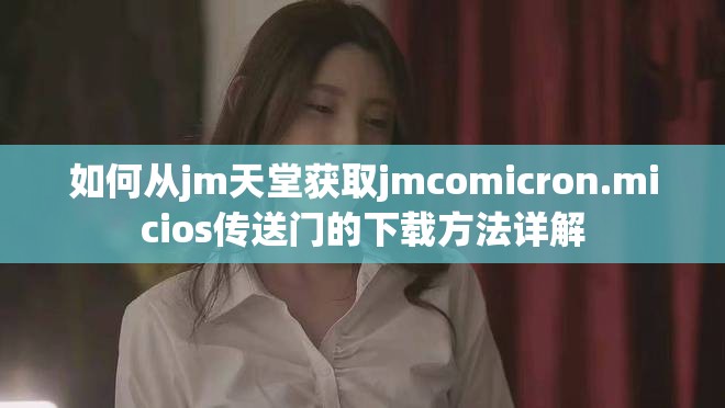 如何從jm天堂獲取jmcomicron.micios傳送門的下載方法詳解