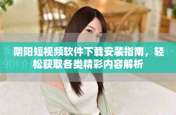 陰陽短視頻軟件下載安裝指南，輕松獲取各類精彩內(nèi)容解析