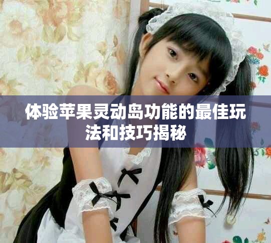 體驗(yàn)蘋果靈動島功能的最佳玩法和技巧揭秘