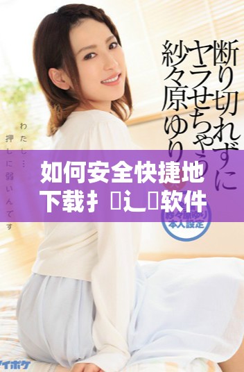 如何安全快捷地下載扌喿辶畐軟件的完整指南與技巧解析