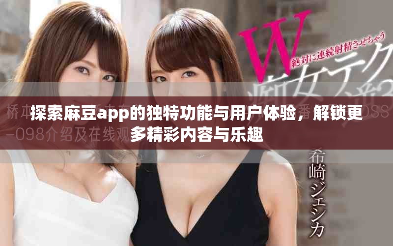 探索麻豆app的獨(dú)特功能與用戶體驗(yàn)，解鎖更多精彩內(nèi)容與樂(lè)趣