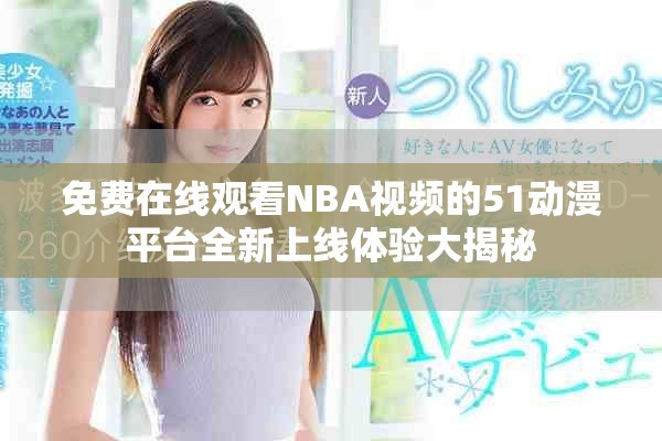 免費在線觀看NBA視頻的51動漫平臺全新上線體驗大揭秘