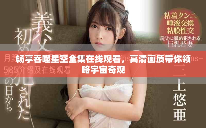 暢享吞噬星空全集在線觀看，高清畫質(zhì)帶你領(lǐng)略宇宙奇觀