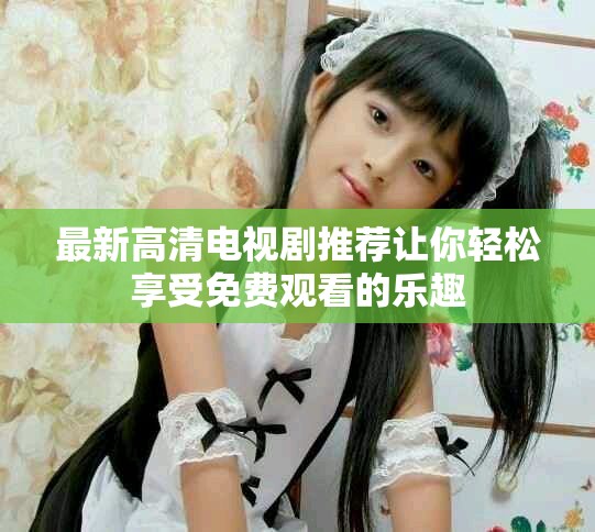 最新高清電視劇推薦讓你輕松享受免費觀看的樂趣
