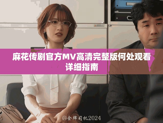 麻花傳劇官方MV高清完整版何處觀看詳細(xì)指南