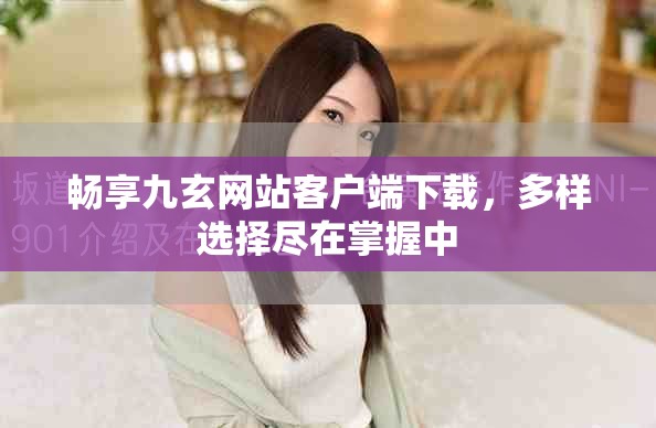 暢享九玄網(wǎng)站客戶端下載，多樣選擇盡在掌握中