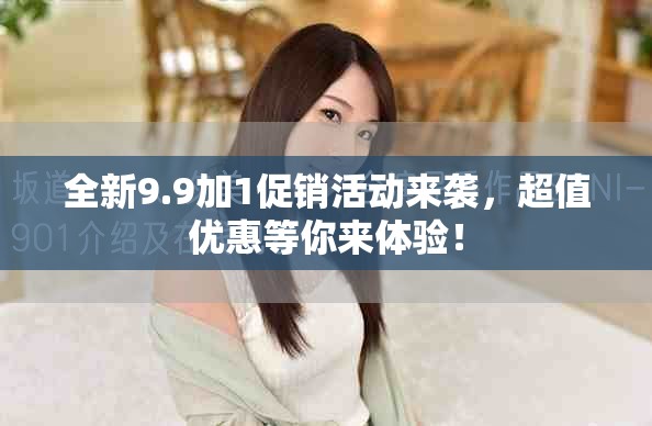 全新9.9加1促銷活動(dòng)來(lái)襲，超值優(yōu)惠等你來(lái)體驗(yàn)！