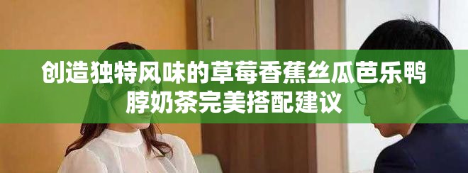 創(chuàng)造獨特風味的草莓香蕉絲瓜芭樂鴨脖奶茶完美搭配建議
