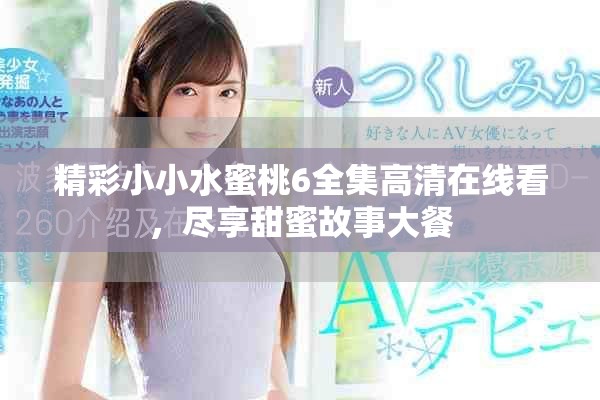 精彩小小水蜜桃6全集高清在線看，盡享甜蜜故事大餐