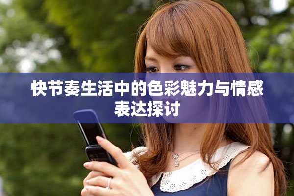 快節(jié)奏生活中的色彩魅力與情感表達探討