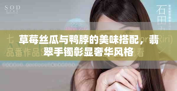 草莓絲瓜與鴨脖的美味搭配，翡翠手鐲彰顯奢華風(fēng)格