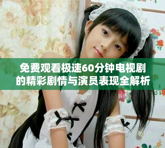 免費觀看極速60分鐘電視劇的精彩劇情與演員表現(xiàn)全解析