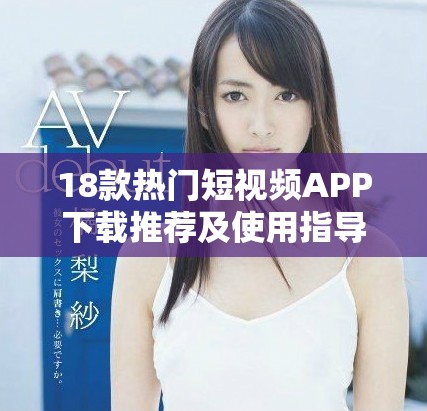 18款熱門短視頻APP下載推薦及使用指導(dǎo)，輕松獲取趣味內(nèi)容