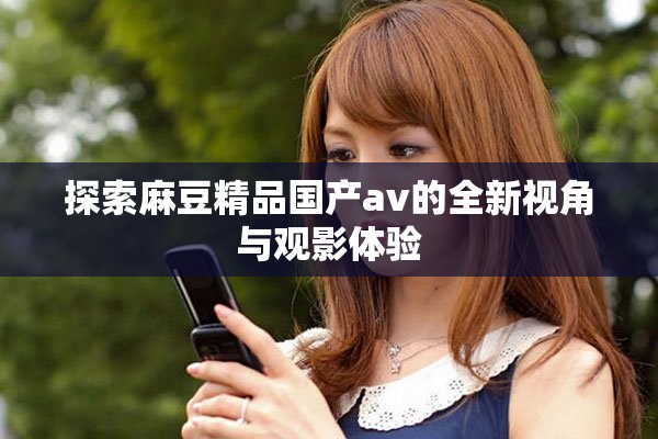 探索麻豆精品國產(chǎn)av的全新視角與觀影體驗