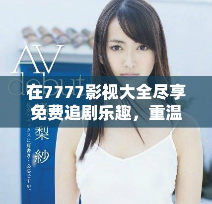 在7777影視大全盡享免費(fèi)追劇樂趣，重溫小別離經(jīng)典瞬間