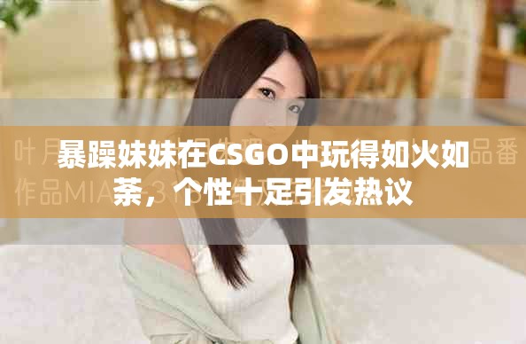 暴躁妹妹在CSGO中玩得如火如荼，個(gè)性十足引發(fā)熱議