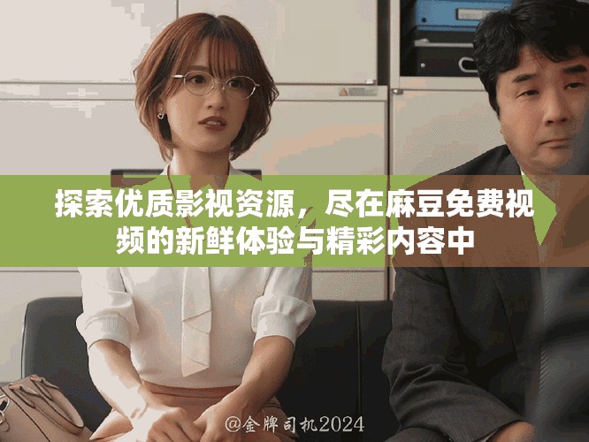 探索優(yōu)質(zhì)影視資源，盡在麻豆免費(fèi)視頻的新鮮體驗(yàn)與精彩內(nèi)容中