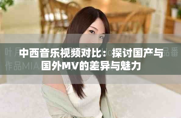 中西音樂視頻對比：探討國產(chǎn)與國外MV的差異與魅力